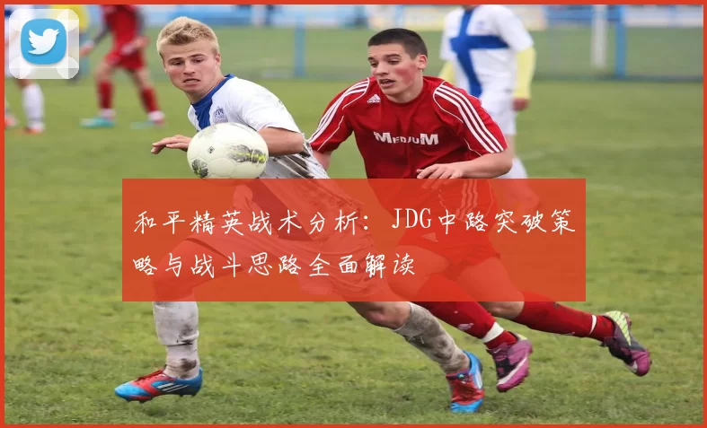 和平精英战术分析：JDG中路突破策略与战斗思路全面解读