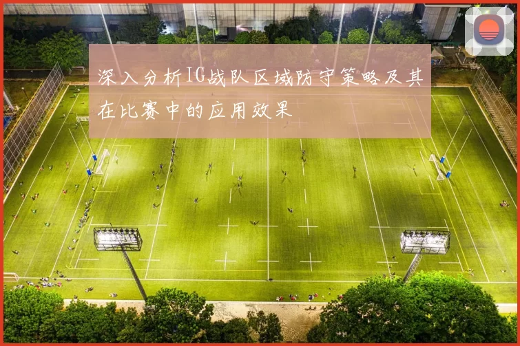 深入分析IG战队区域防守策略及其在比赛中的应用效果