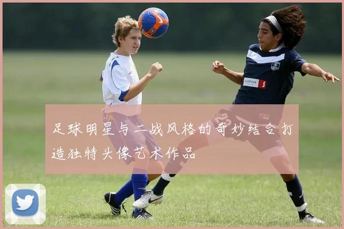 足球明星与二战风格的奇妙结合打造独特头像艺术作品