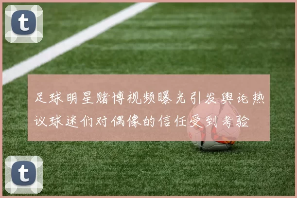 足球明星赌博视频曝光引发舆论热议球迷们对偶像的信任受到考验