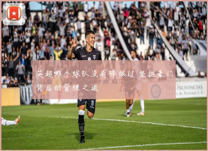 英超哪个球队没有降级过 坚挺豪门背后的管理之道