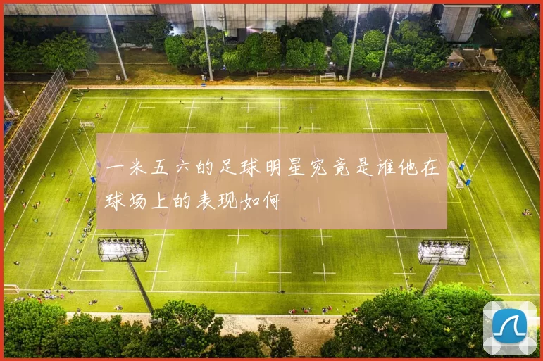 一米五六的足球明星究竟是谁他在球场上的表现如何