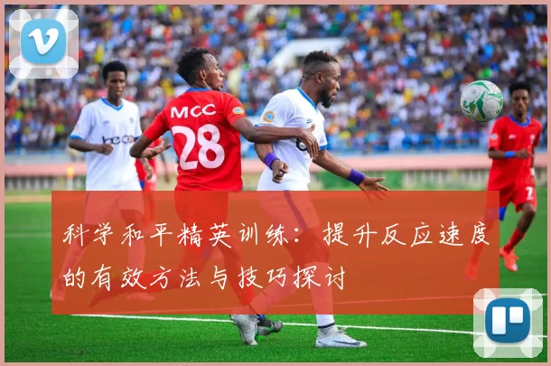 科学和平精英训练：提升反应速度的有效方法与技巧探讨