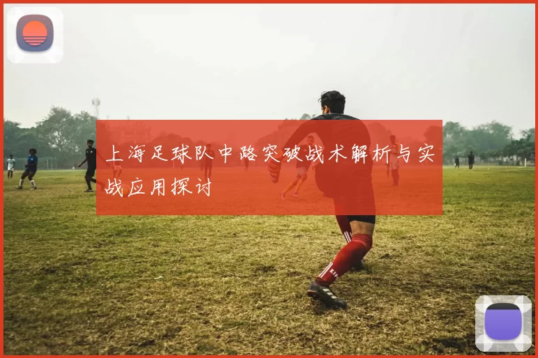 上海足球队中路突破战术解析与实战应用探讨