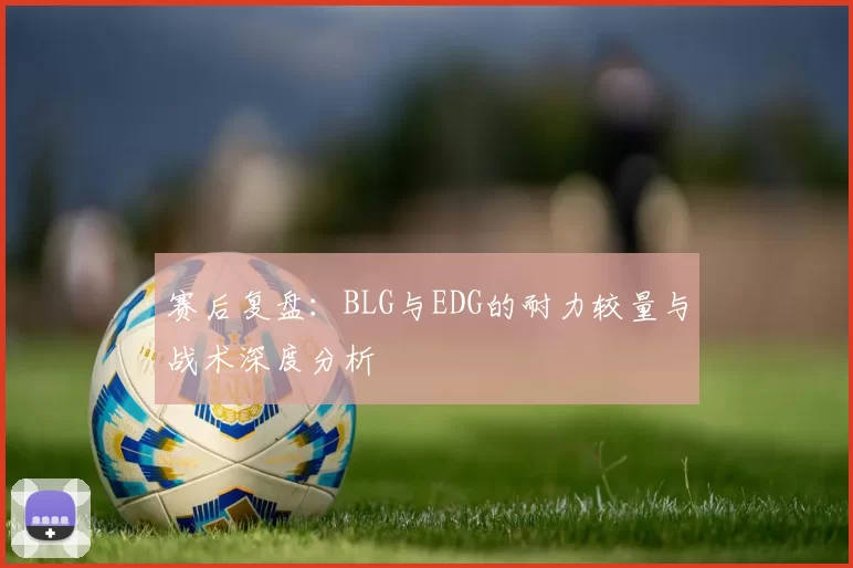 赛后复盘：BLG与EDG的耐力较量与战术深度分析