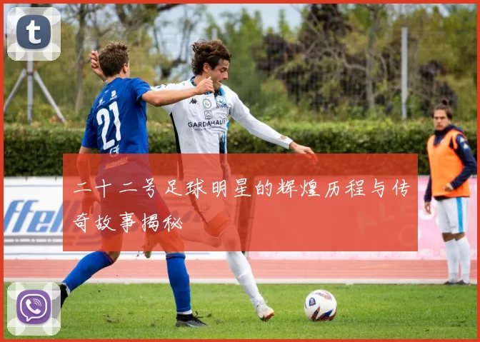 二十二号足球明星的辉煌历程与传奇故事揭秘