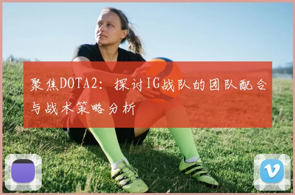 聚焦DOTA2：探讨IG战队的团队配合与战术策略分析