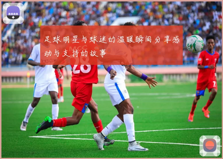 足球明星与球迷的温暖瞬间分享感动与支持的故事