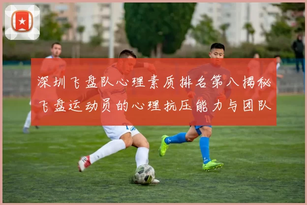 深圳飞盘队心理素质排名第八揭秘飞盘运动员的心理抗压能力与团队协作