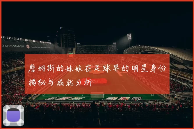 詹姆斯的妹妹在足球界的明星身份揭秘与成就分析