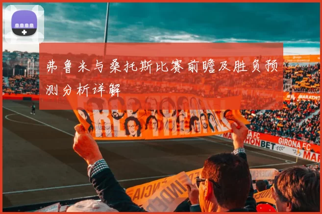 弗鲁米与桑托斯比赛前瞻及胜负预测分析详解