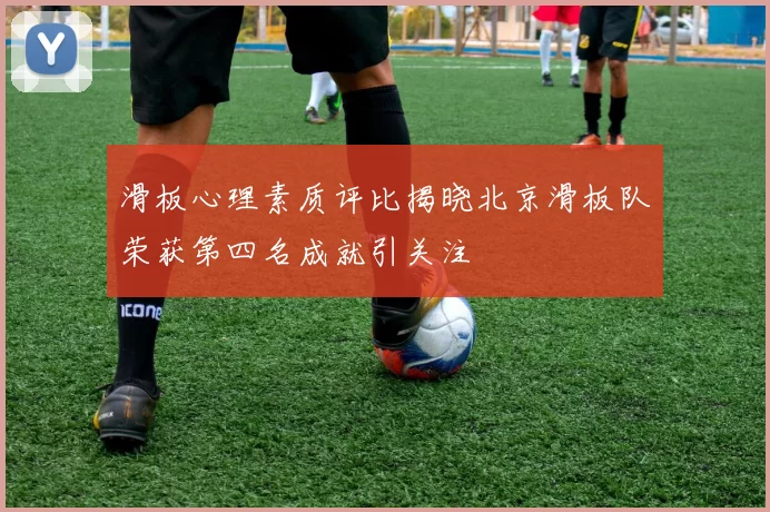 滑板心理素质评比揭晓北京滑板队荣获第四名成就引关注
