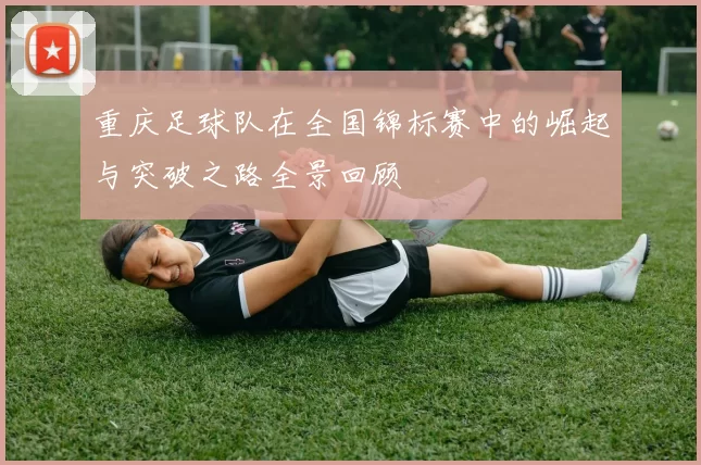重庆足球队在全国锦标赛中的崛起与突破之路全景回顾