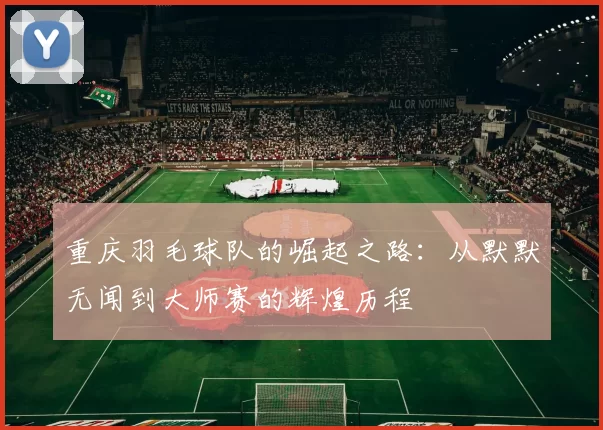 重庆羽毛球队的崛起之路：从默默无闻到大师赛的辉煌历程