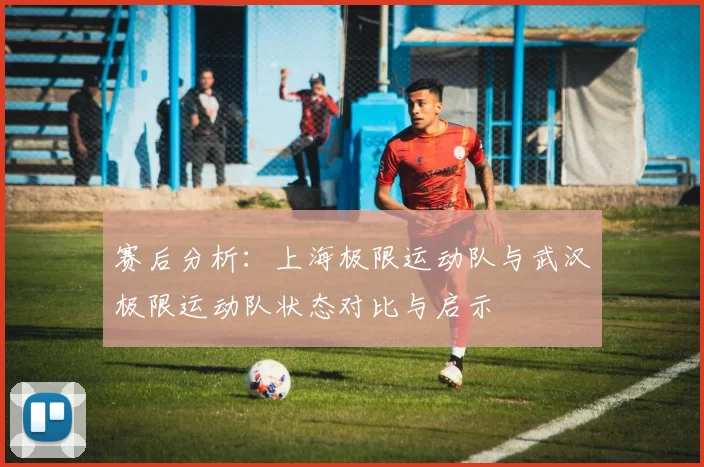 赛后分析：上海极限运动队与武汉极限运动队状态对比与启示