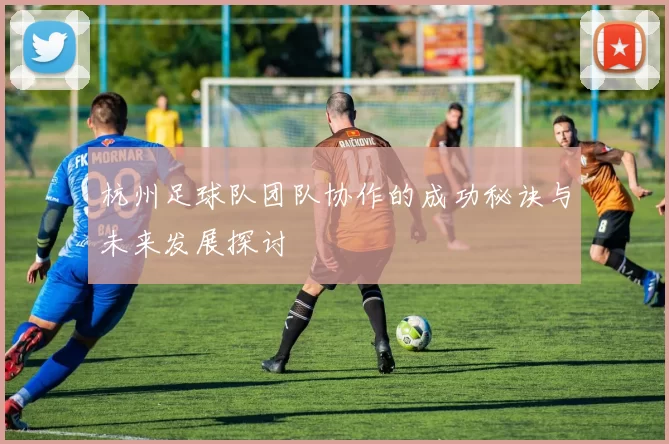 杭州足球队团队协作的成功秘诀与未来发展探讨