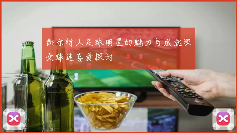 凯尔特人足球明星的魅力与成就深受球迷喜爱探讨