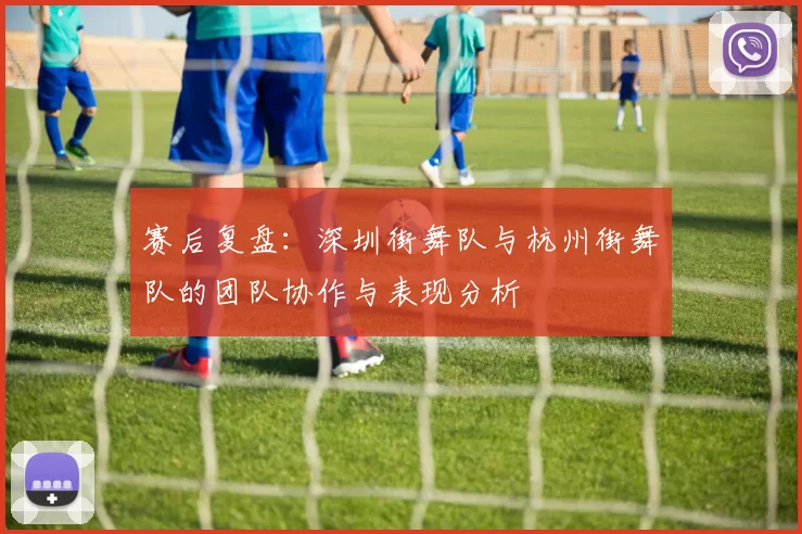 赛后复盘：深圳街舞队与杭州街舞队的团队协作与表现分析