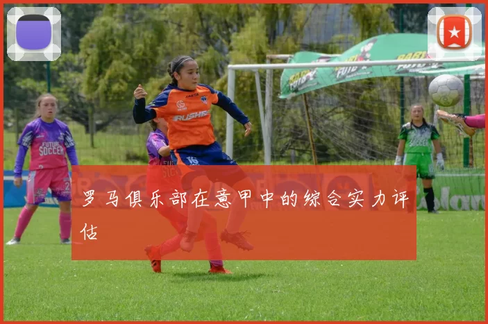 罗马俱乐部在意甲中的综合实力评估