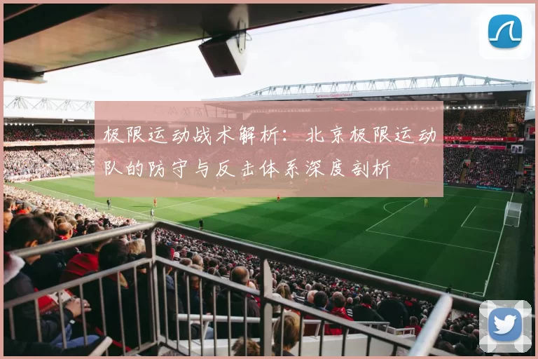 极限运动战术解析：北京极限运动队的防守与反击体系深度剖析