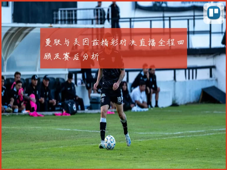 曼联与美因兹精彩对决直播全程回顾及赛后分析