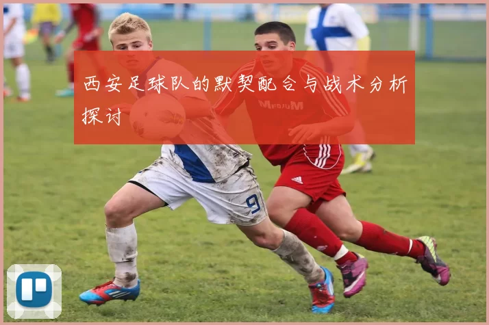 西安足球队的默契配合与战术分析探讨
