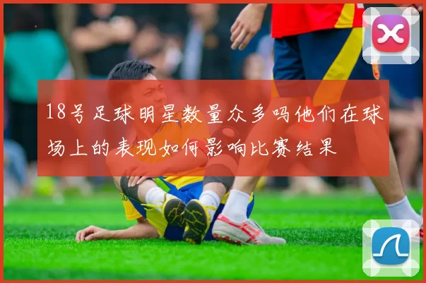 18号足球明星数量众多吗他们在球场上的表现如何影响比赛结果