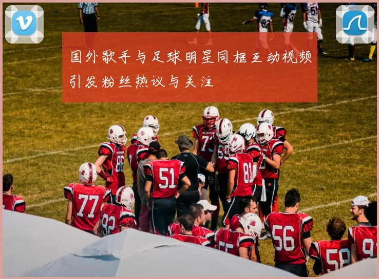 国外歌手与足球明星同框互动视频引发粉丝热议与关注