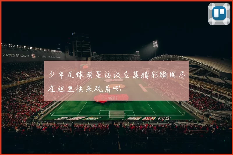 少年足球明星访谈合集精彩瞬间尽在这里快来观看吧