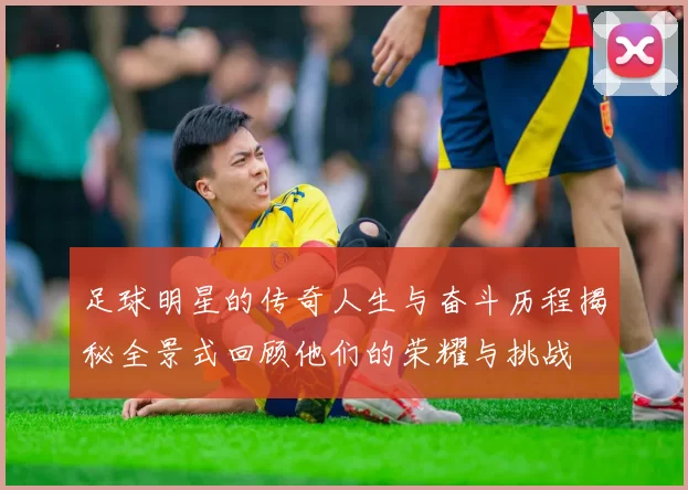 足球明星的传奇人生与奋斗历程揭秘全景式回顾他们的荣耀与挑战