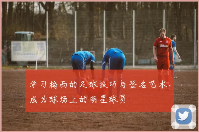 学习梅西的足球技巧与签名艺术，成为球场上的明星球员