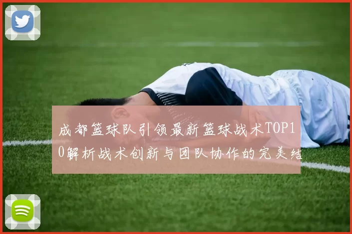 成都篮球队引领最新篮球战术TOP10解析战术创新与团队协作的完美结合
