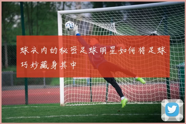 球衣内的秘密足球明星如何将足球巧妙藏身其中