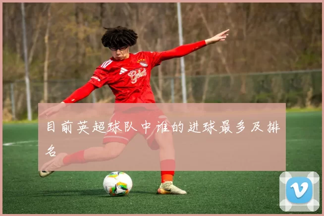 目前英超球队中谁的进球最多及排名