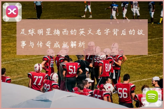 足球明星梅西的英文名字背后的故事与传奇成就解析