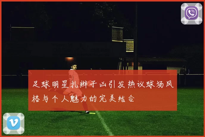 足球明星扎辫子凶引发热议球场风格与个人魅力的完美结合
