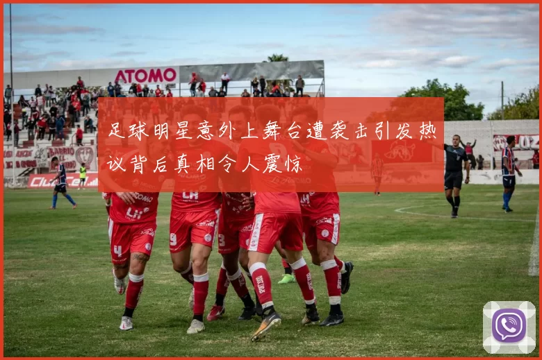 足球明星意外上舞台遭袭击引发热议背后真相令人震惊