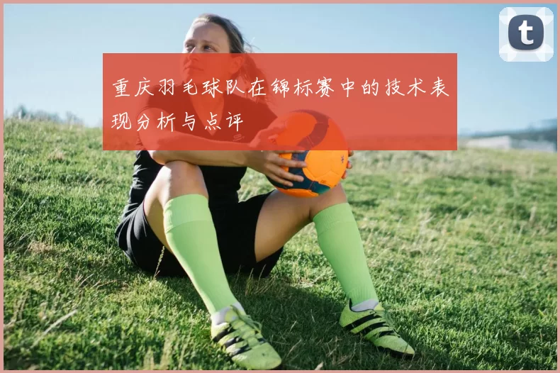 重庆羽毛球队在锦标赛中的技术表现分析与点评