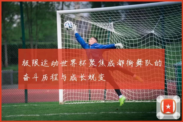 极限运动世界杯聚焦成都街舞队的奋斗历程与成长蜕变