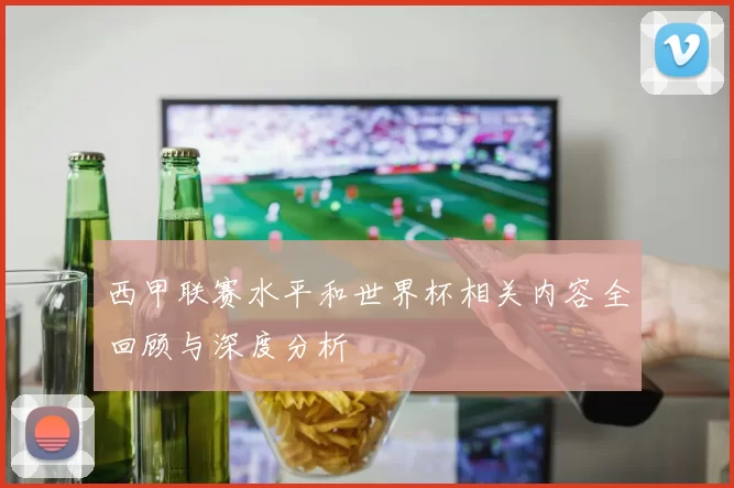 西甲联赛水平和世界杯相关内容全回顾与深度分析