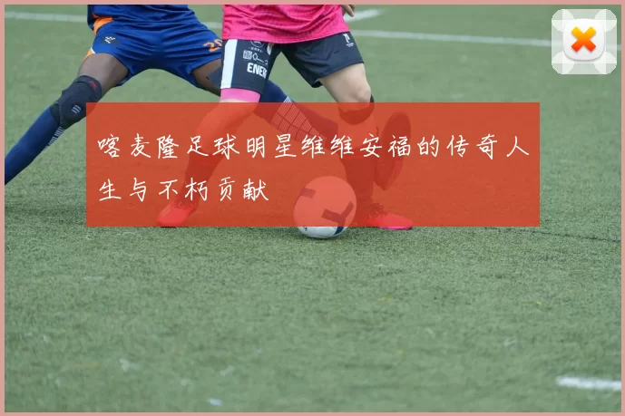 喀麦隆足球明星维维安福的传奇人生与不朽贡献