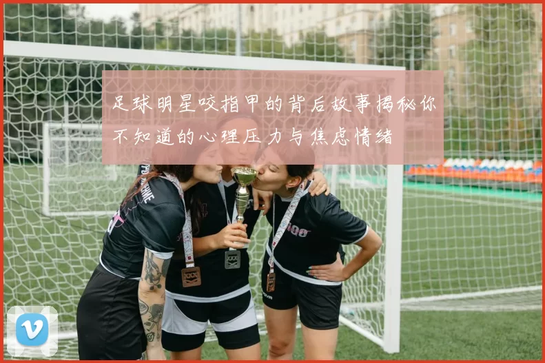 足球明星咬指甲的背后故事揭秘你不知道的心理压力与焦虑情绪