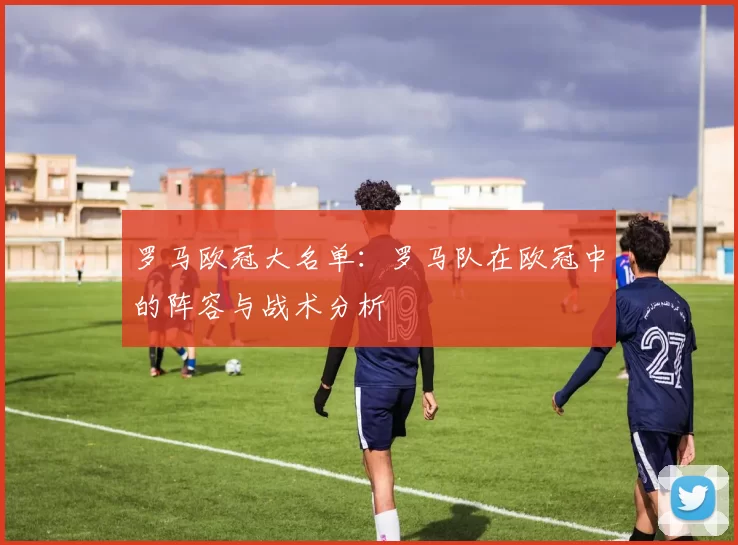 罗马欧冠大名单：罗马队在欧冠中的阵容与战术分析