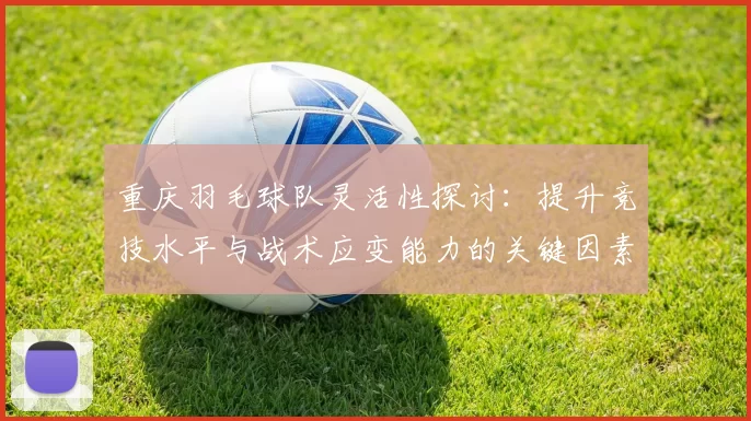重庆羽毛球队灵活性探讨：提升竞技水平与战术应变能力的关键因素