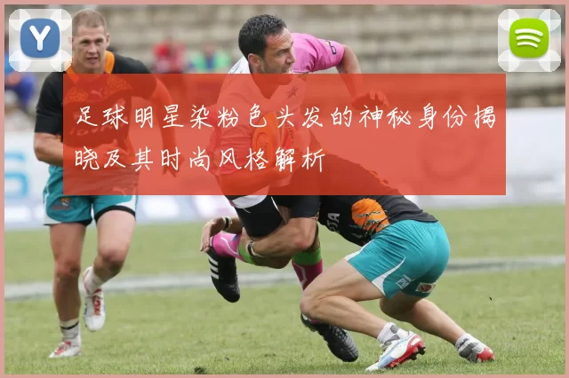 足球明星染粉色头发的神秘身份揭晓及其时尚风格解析