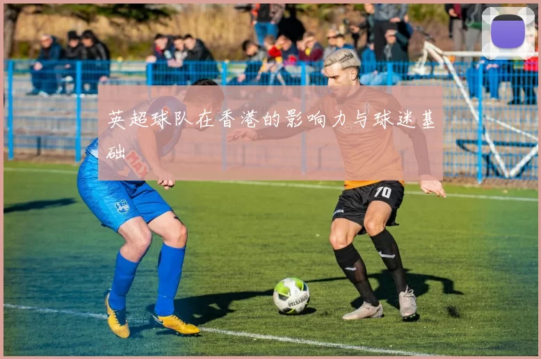 英超球队在香港的影响力与球迷基础