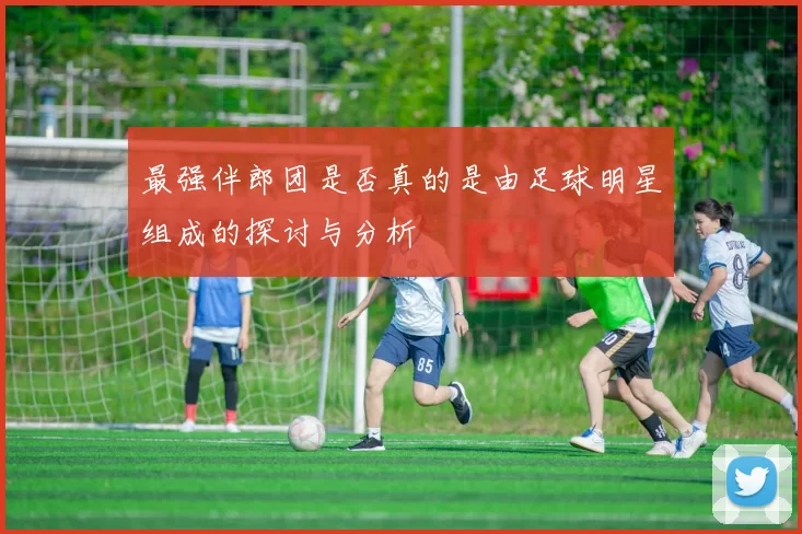 最强伴郎团是否真的是由足球明星组成的探讨与分析