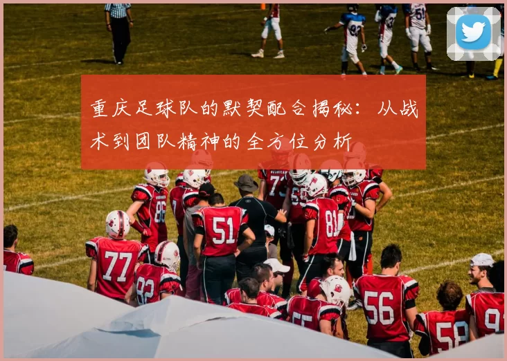 重庆足球队的默契配合揭秘：从战术到团队精神的全方位分析