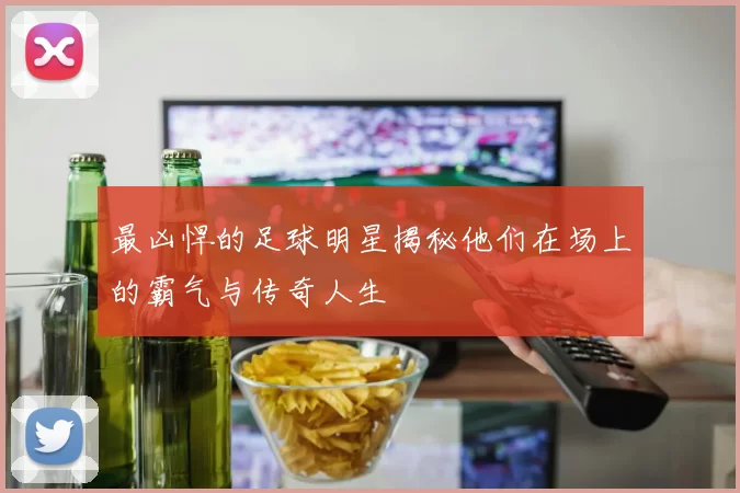 最凶悍的足球明星揭秘他们在场上的霸气与传奇人生