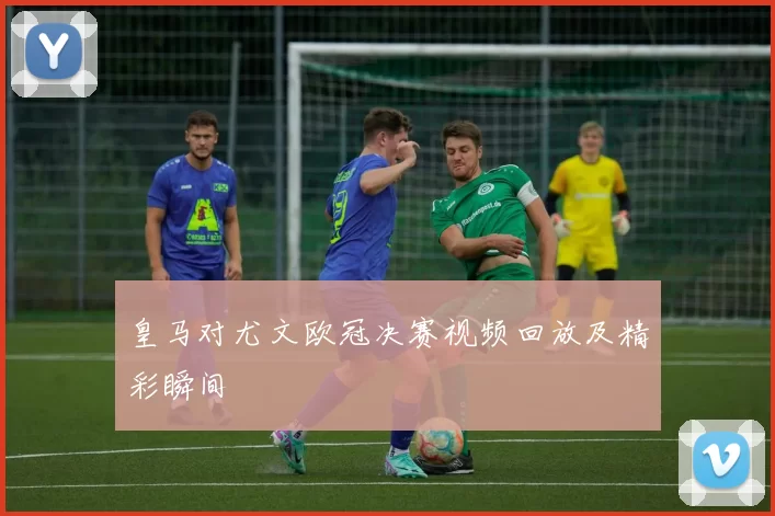 皇马对尤文欧冠决赛视频回放及精彩瞬间